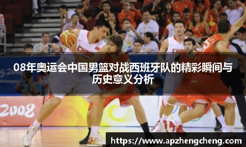 08年奥运会中国男篮对战西班牙队的精彩瞬间与历史意义分析