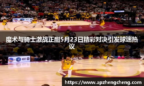 z6mg魔术与骑士激战正酣5月23日精彩对决引发球迷热议