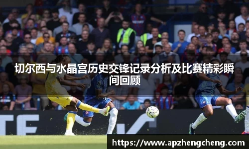 z6mg切尔西与水晶宫历史交锋记录分析及比赛精彩瞬间回顾